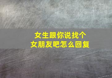 女生跟你说找个女朋友吧怎么回复