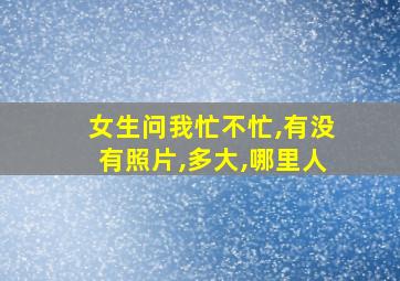 女生问我忙不忙,有没有照片,多大,哪里人