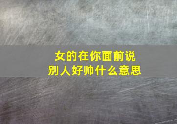 女的在你面前说别人好帅什么意思