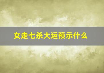 女走七杀大运预示什么