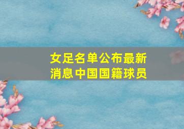 女足名单公布最新消息中国国籍球员