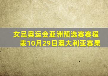 女足奥运会亚洲预选赛赛程表10月29日澳大利亚赛果