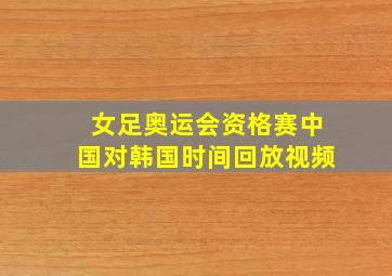 女足奥运会资格赛中国对韩国时间回放视频