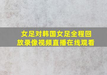 女足对韩国女足全程回放录像视频直播在线观看