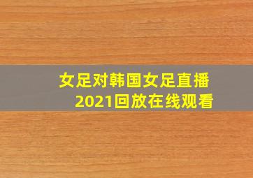 女足对韩国女足直播2021回放在线观看