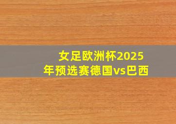 女足欧洲杯2025年预选赛德国vs巴西