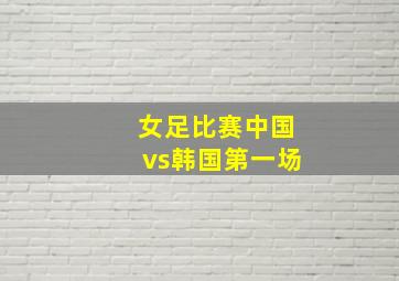 女足比赛中国vs韩国第一场