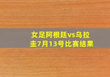 女足阿根廷vs乌拉圭7月13号比赛结果