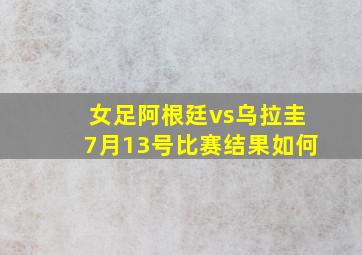 女足阿根廷vs乌拉圭7月13号比赛结果如何