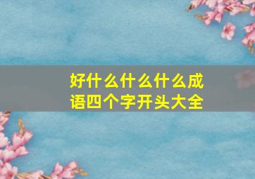 好什么什么什么成语四个字开头大全