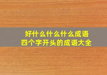 好什么什么什么成语四个字开头的成语大全