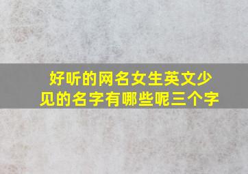 好听的网名女生英文少见的名字有哪些呢三个字