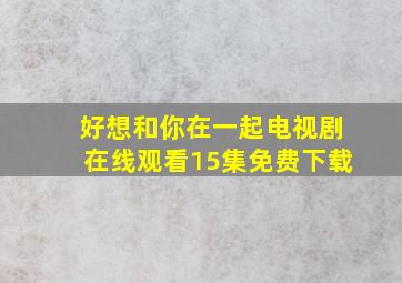 好想和你在一起电视剧在线观看15集免费下载