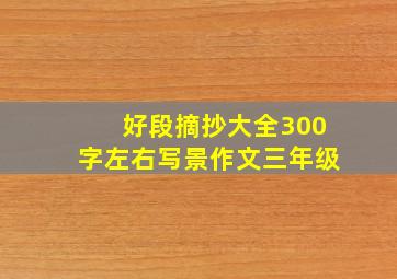 好段摘抄大全300字左右写景作文三年级