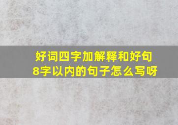 好词四字加解释和好句8字以内的句子怎么写呀