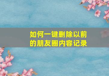 如何一键删除以前的朋友圈内容记录