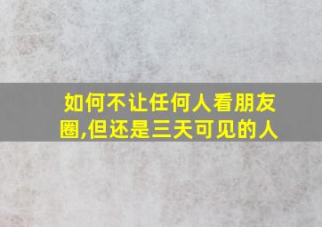 如何不让任何人看朋友圈,但还是三天可见的人