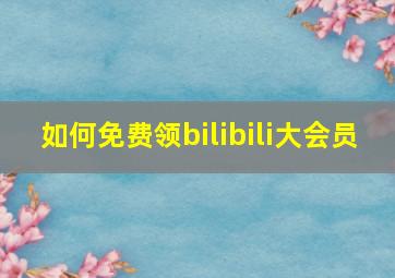 如何免费领bilibili大会员