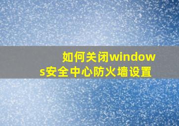 如何关闭windows安全中心防火墙设置