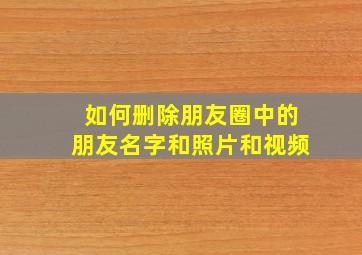 如何删除朋友圈中的朋友名字和照片和视频