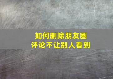 如何删除朋友圈评论不让别人看到