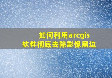 如何利用arcgis软件彻底去除影像黑边