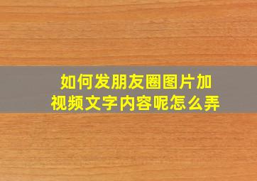 如何发朋友圈图片加视频文字内容呢怎么弄