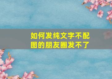 如何发纯文字不配图的朋友圈发不了