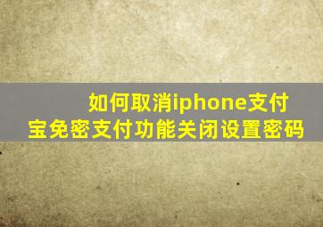 如何取消iphone支付宝免密支付功能关闭设置密码