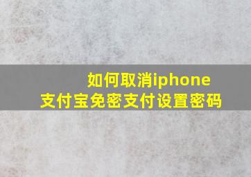 如何取消iphone支付宝免密支付设置密码