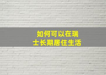 如何可以在瑞士长期居住生活