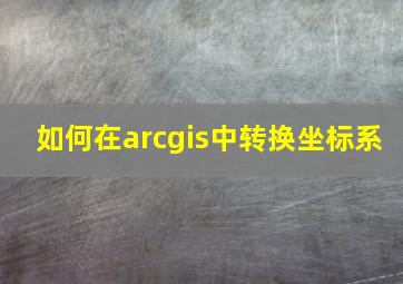 如何在arcgis中转换坐标系