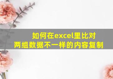 如何在excel里比对两组数据不一样的内容复制