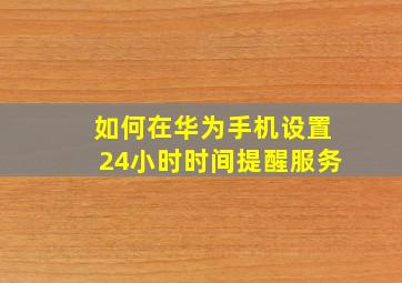 如何在华为手机设置24小时时间提醒服务