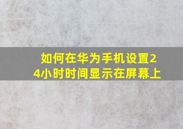 如何在华为手机设置24小时时间显示在屏幕上