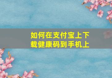 如何在支付宝上下载健康码到手机上