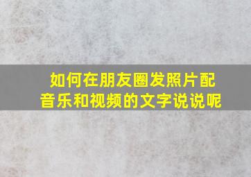 如何在朋友圈发照片配音乐和视频的文字说说呢