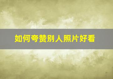 如何夸赞别人照片好看