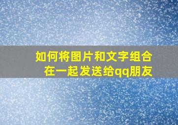 如何将图片和文字组合在一起发送给qq朋友