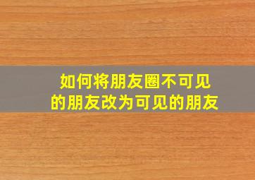 如何将朋友圈不可见的朋友改为可见的朋友