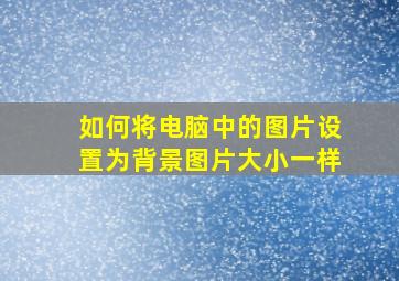 如何将电脑中的图片设置为背景图片大小一样