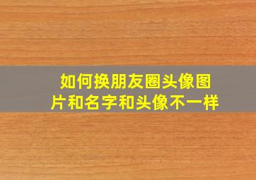 如何换朋友圈头像图片和名字和头像不一样