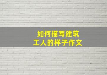 如何描写建筑工人的样子作文