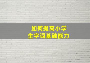 如何提高小学生字词基础能力