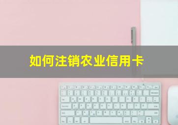 如何注销农业信用卡