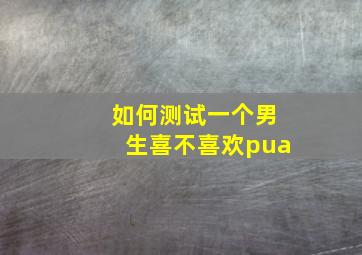 如何测试一个男生喜不喜欢pua