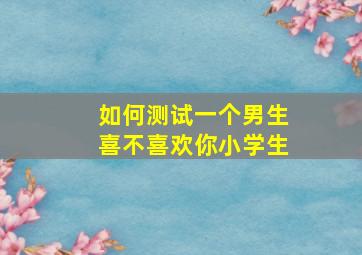 如何测试一个男生喜不喜欢你小学生