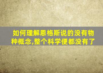 如何理解恩格斯说的没有物种概念,整个科学便都没有了