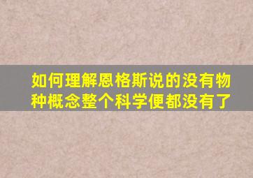 如何理解恩格斯说的没有物种概念整个科学便都没有了