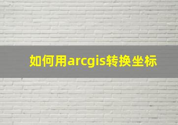 如何用arcgis转换坐标